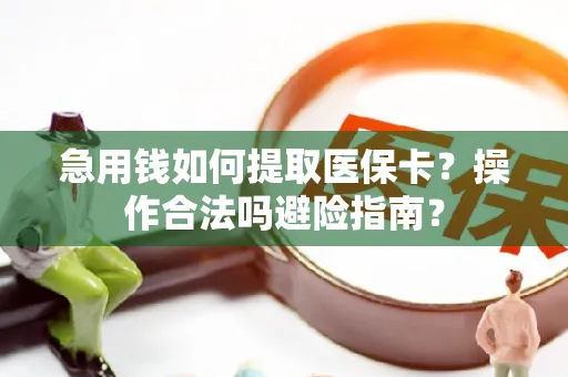 急用钱如何提取医保卡？操作合法吗避险指南？